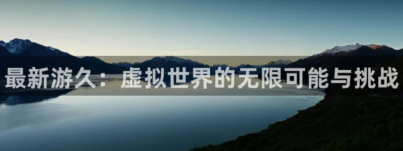 多彩娱乐平台注册开户：最新游久：虚拟世界的无限可能与挑战