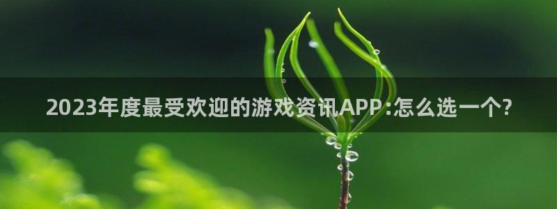 多彩娱乐4开户：2023年度最受欢迎的游戏资讯APP:怎么选