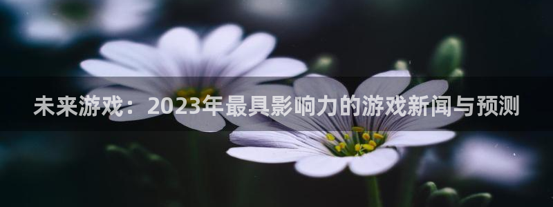 多彩娱乐平台：未来游戏：2023年最具影响力的游戏新闻与预测