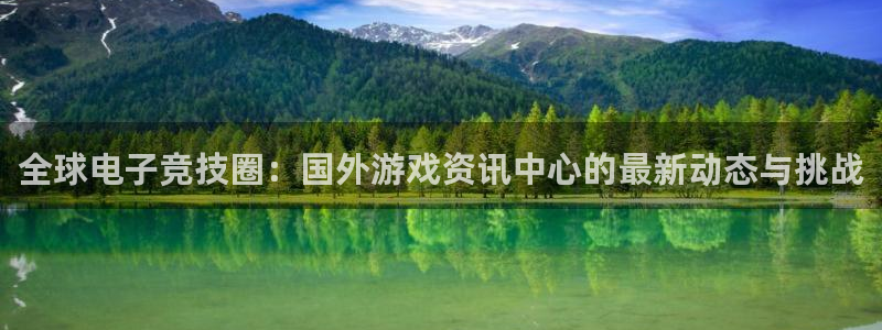 多彩娱乐平台登陆：全球电子竞技圈：国外游戏资讯中心的最新动态