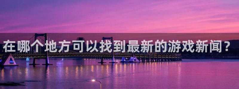 多彩娱乐注册：在哪个地方可以找到最新的游戏新闻？