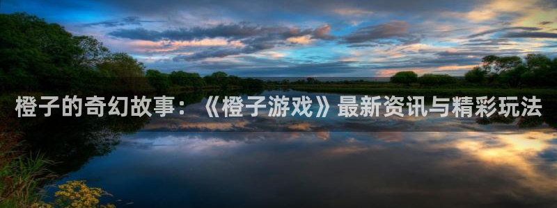 多彩娱乐开户测速：橙子的奇幻故事：《橙子游戏》最新资讯与精彩