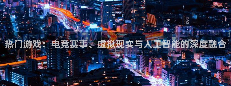 多彩娱乐主管：热门游戏：电竞赛事、虚拟现实与人工智能的深度融