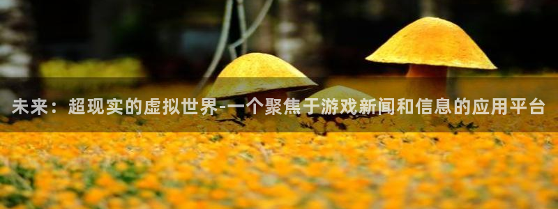 多彩娱乐下载：未来：超现实的虚拟世界-一个聚焦于游戏新闻和信