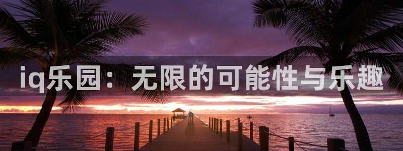 多彩娱乐平台官方网站：iq乐园：无限的可能性与乐趣