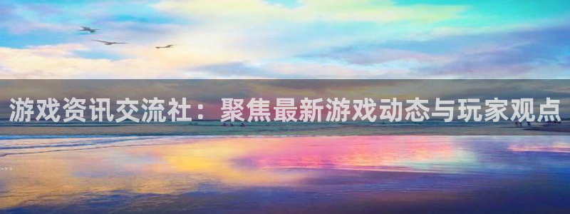 多彩娱乐网址注册：游戏资讯交流社：聚焦最新游戏动态与玩家观点